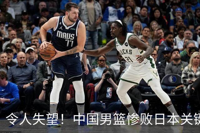 令人失望！中国男篮惨败日本关键5分钟，新星6次“离谱”犯错